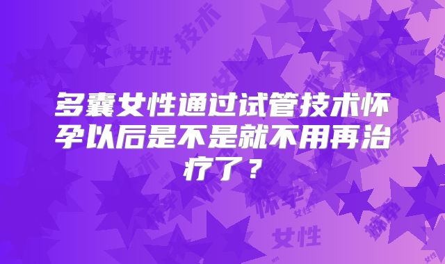 多囊女性通过试管技术怀孕以后是不是就不用再治疗了？