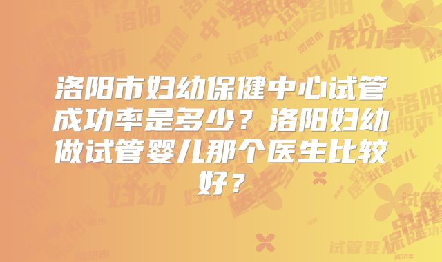 洛阳市妇幼保健中心试管成功率是多少？洛阳妇幼做试管婴儿那个医生比较好？