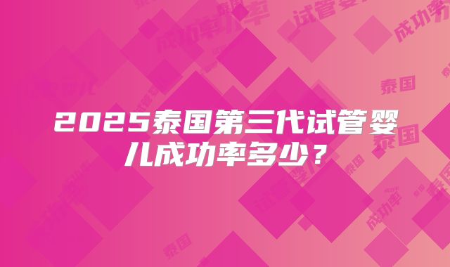 2025泰国第三代试管婴儿成功率多少？