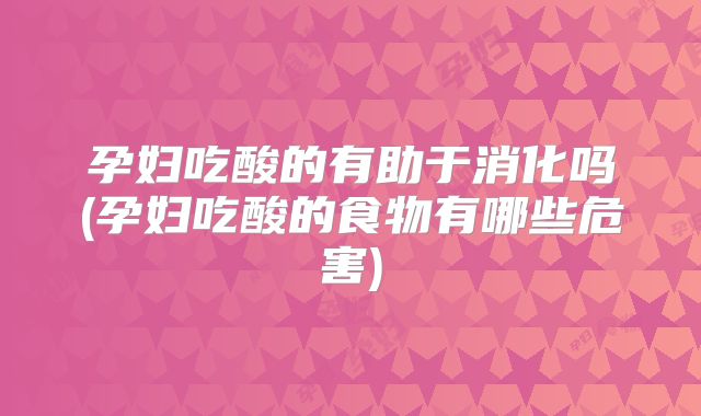 孕妇吃酸的有助于消化吗(孕妇吃酸的食物有哪些危害)