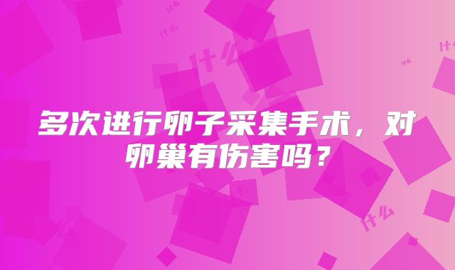 多次进行卵子采集手术，对卵巢有伤害吗？