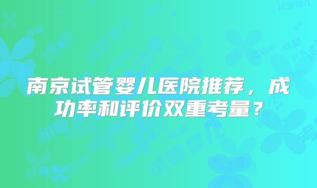 南京试管婴儿医院推荐，成功率和评价双重考量？