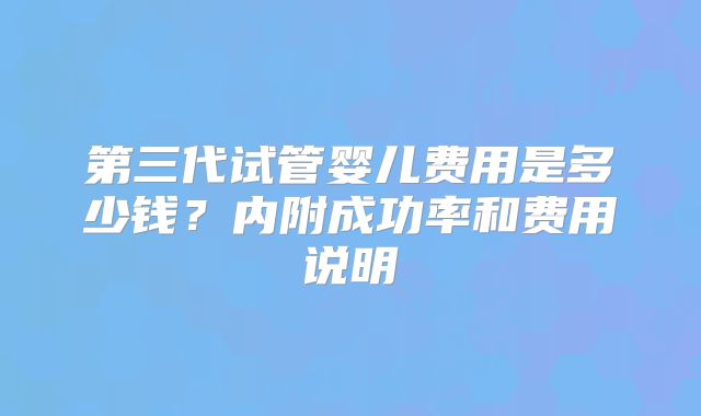 第三代试管婴儿费用是多少钱?内附成功率和费用说明