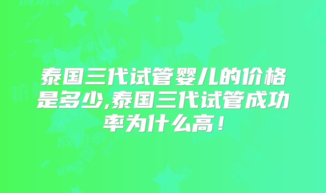 泰国三代试管婴儿的价格是多少,泰国三代试管成功率为什么高！