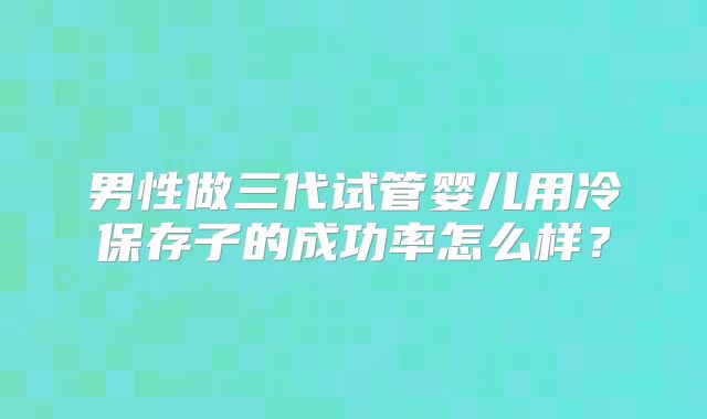 男性做三代试管婴儿用冷保存子的成功率怎么样？