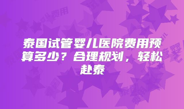 泰国试管婴儿医院费用预算多少?合理规划,轻松赴泰
