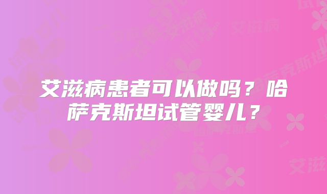 艾滋病患者可以做吗？哈萨克斯坦试管婴儿？