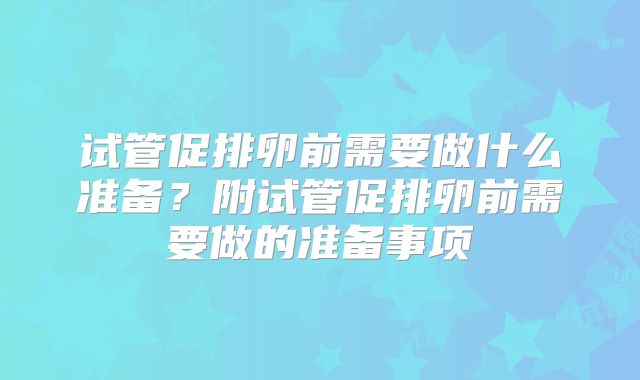 试管促排卵前需要做什么准备？附试管促排卵前需要做的准备事项