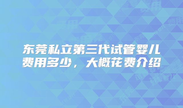 东莞私立第三代试管婴儿费用多少，大概花费介绍