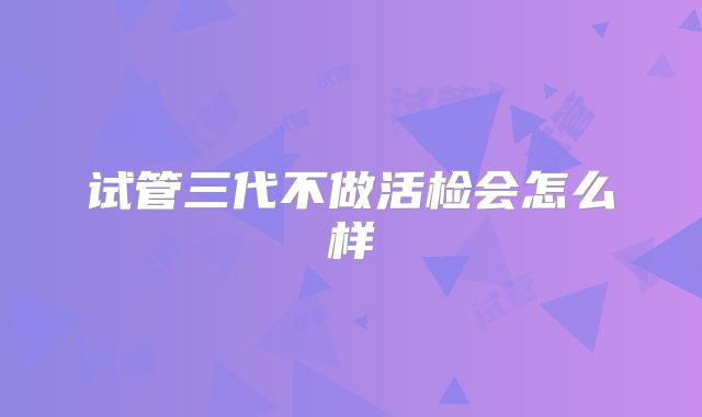 试管三代不做活检会怎么样