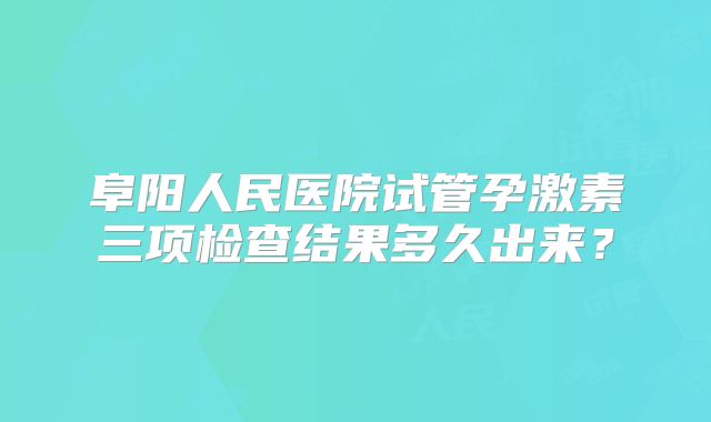 阜阳人民医院试管孕激素三项检查结果多久出来?