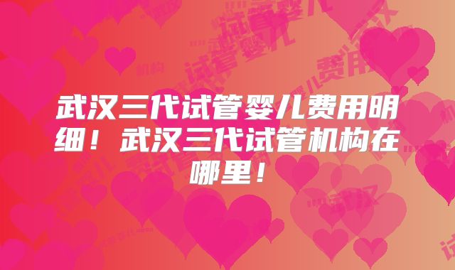 武汉三代试管婴儿费用明细!武汉三代试管机构在哪里!