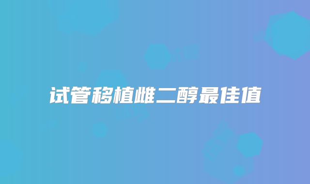 试管移植雌二醇最佳值