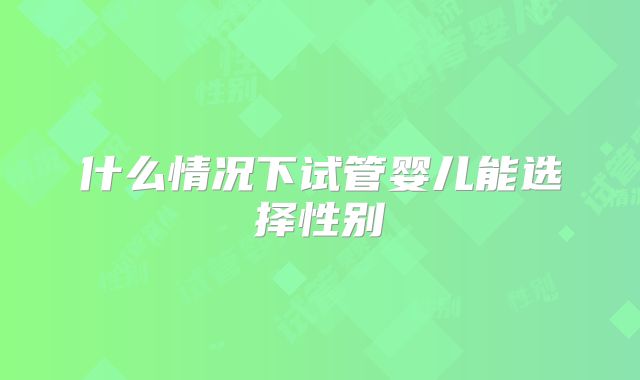 什么情况下试管婴儿能选择性别