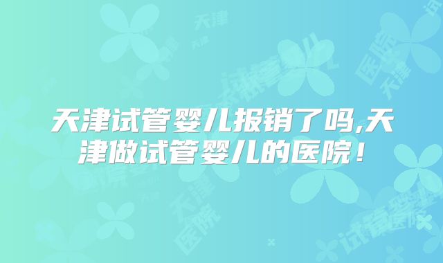 天津试管婴儿报销了吗,天津做试管婴儿的医院！