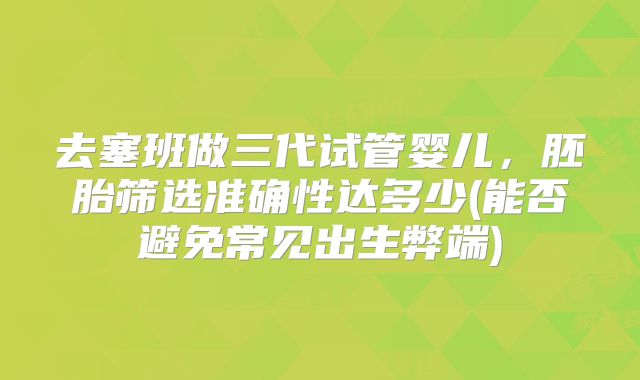 去塞班做三代试管婴儿，胚胎筛选准确性达多少(能否避免常见出生弊端)