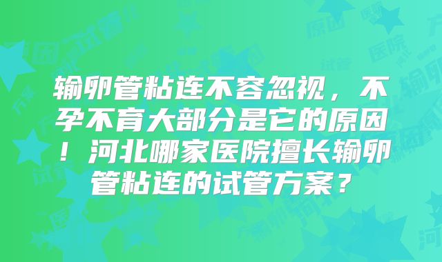 输卵管粘连不容忽视,不孕不育大部分是它的原因!河北哪家医院擅长输卵管粘连的试管方案?
