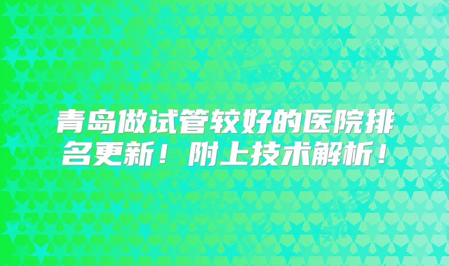 青岛做试管较好的医院排名更新！附上技术解析！