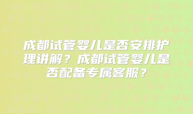 成都试管婴儿是否安排护理讲解？成都试管婴儿是否配备专属客服？