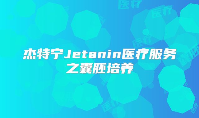 杰特宁Jetanin医疗服务之囊胚培养