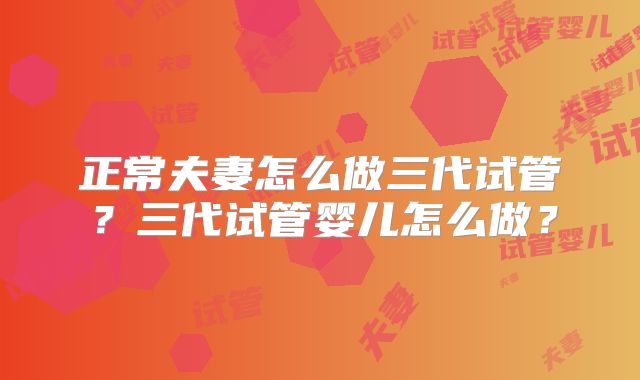正常夫妻怎么做三代试管？三代试管婴儿怎么做？