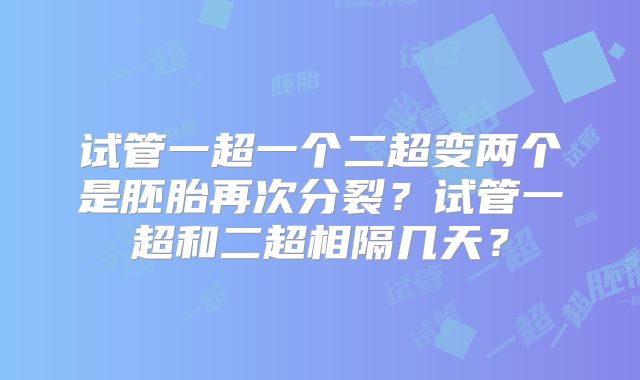 试管一超一个二超变两个是胚胎再次分裂？试管一超和二超相隔几天？
