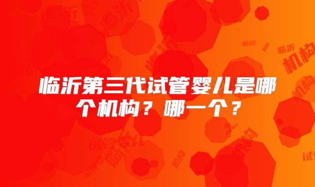 临沂第三代试管婴儿是哪个机构？哪一个？
