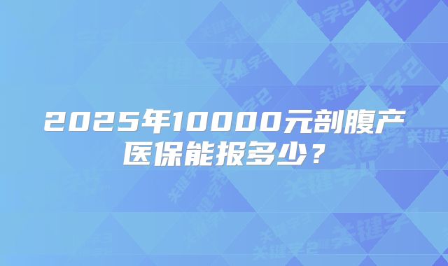 2025年10000元剖腹产医保能报多少?