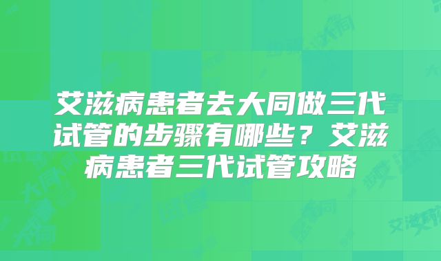 艾滋病患者去大同做三代试管的步骤有哪些?艾滋病患者三代试管攻略