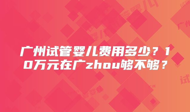 广州试管婴儿费用多少？10万元在广zhou够不够？