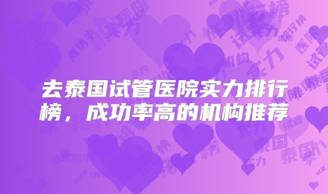 去泰国试管医院实力排行榜，成功率高的机构推荐