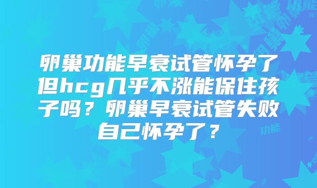 卵巢功能早衰试管怀孕了但hcg几乎不涨能保住孩子吗?卵巢早衰试管失败自己怀孕了?