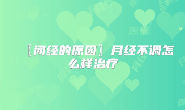 〖闭经的原因〗月经不调怎么样治疗