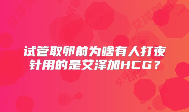 试管取卵前为啥有人打夜针用的是艾泽加HCG？