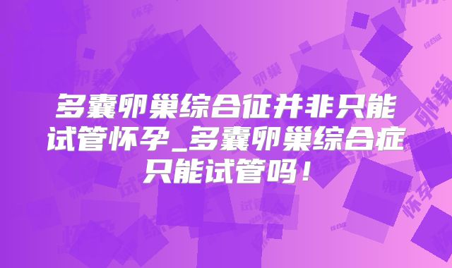 多囊卵巢综合征并非只能试管怀孕_多囊卵巢综合症只能试管吗！