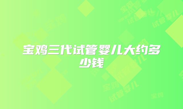 宝鸡三代试管婴儿大约多少钱
