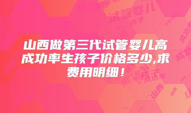 山西做第三代试管婴儿高成功率生孩子价格多少,求费用明细!