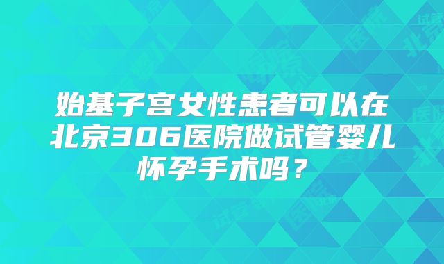 始基子宫女性患者可以在北京306医院做试管婴儿怀孕手术吗？