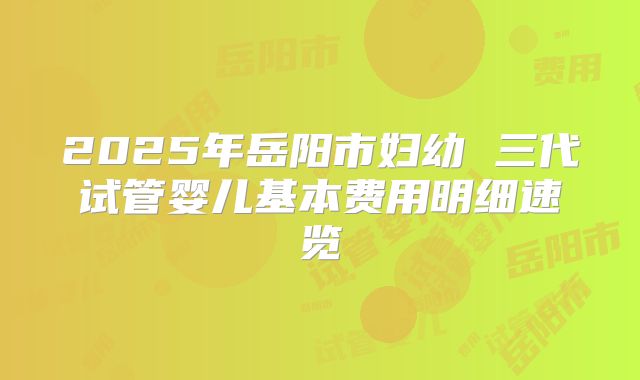 2025年岳阳市妇幼 三代试管婴儿基本费用明细速览