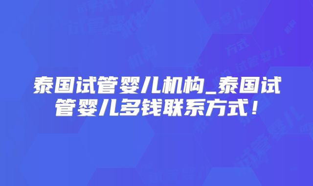 泰国试管婴儿机构_泰国试管婴儿多钱联系方式！