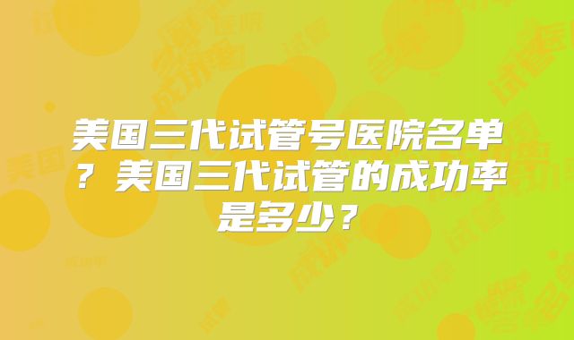 美国三代试管号医院名单？美国三代试管的成功率是多少？