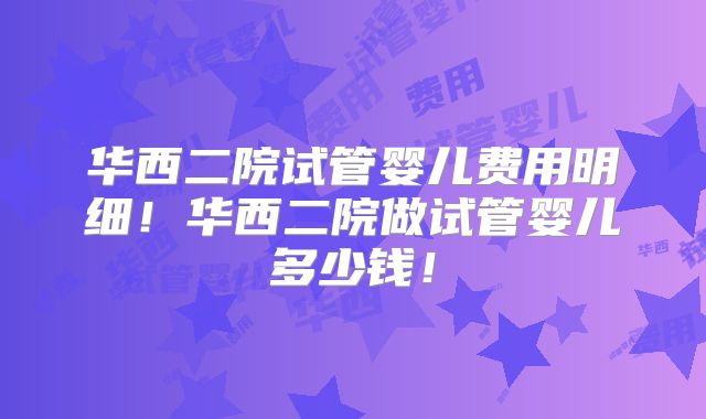 华西二院试管婴儿费用明细！华西二院做试管婴儿多少钱！
