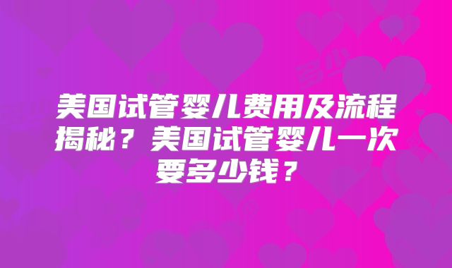 美国试管婴儿费用及流程揭秘？美国试管婴儿一次要多少钱？