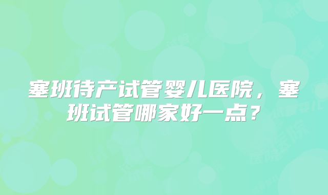 塞班待产试管婴儿医院，塞班试管哪家好一点？