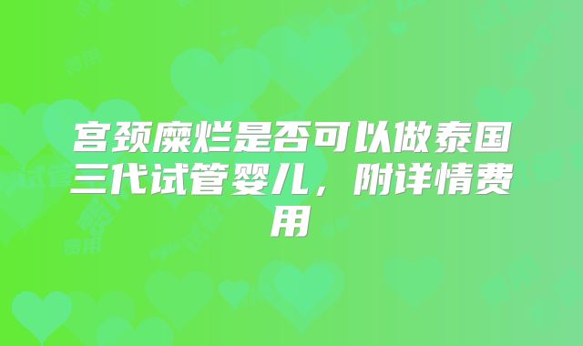 宫颈糜烂是否可以做泰国三代试管婴儿，附详情费用
