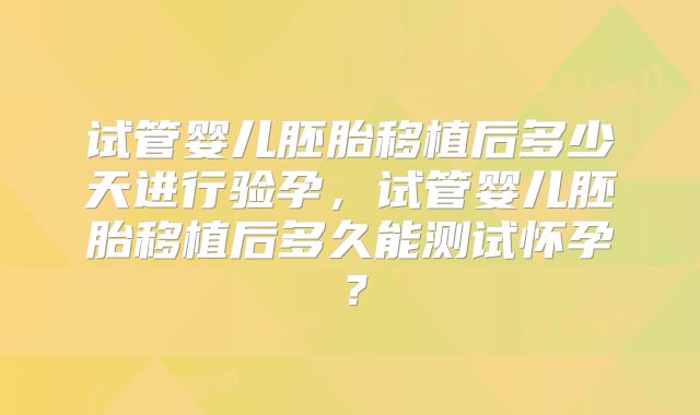 试管婴儿胚胎移植后多少天进行验孕，试管婴儿胚胎移植后多久能测试怀孕？