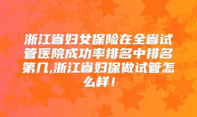 浙江省妇女保险在全省试管医院成功率排名中排名第几,浙江省妇保做试管怎么样！