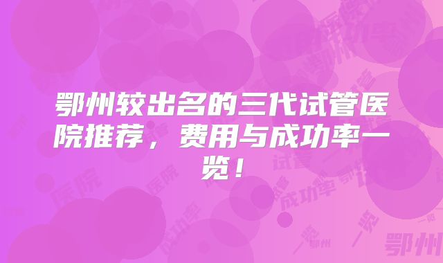 鄂州较出名的三代试管医院推荐，费用与成功率一览！