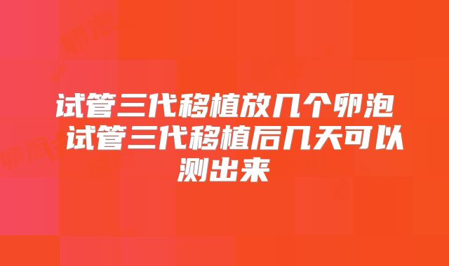 试管三代移植放几个卵泡 试管三代移植后几天可以测出来