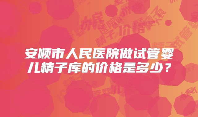 安顺市人民医院做试管婴儿精子库的价格是多少？